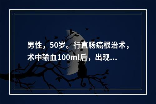 男性，50岁。行直肠癌根治术，术中输血100ml后，出现休克