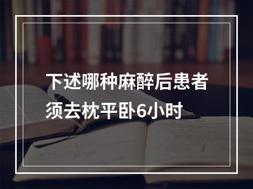 下述哪种麻醉后患者须去枕平卧6小时