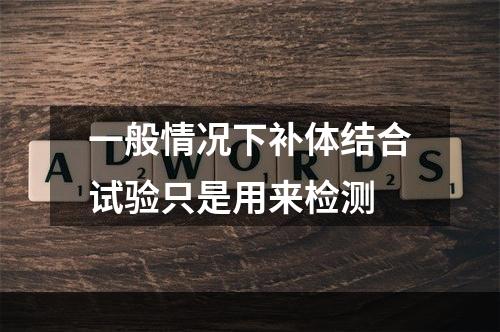 一般情况下补体结合试验只是用来检测