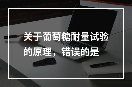 关于葡萄糖耐量试验的原理，错误的是