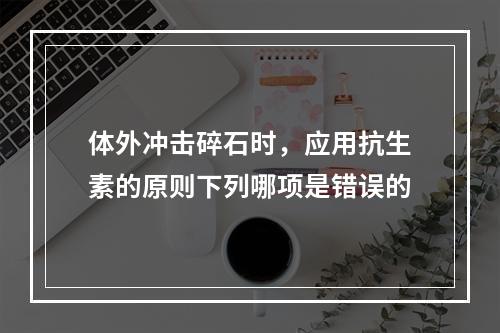 体外冲击碎石时，应用抗生素的原则下列哪项是错误的