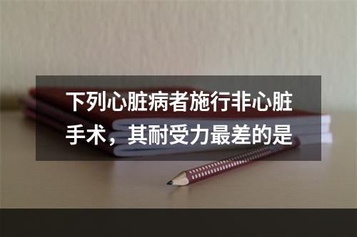 下列心脏病者施行非心脏手术，其耐受力最差的是