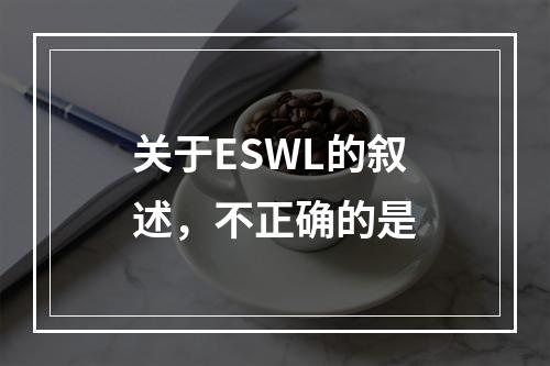 关于ESWL的叙述，不正确的是