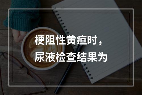 梗阻性黄疸时，尿液检查结果为