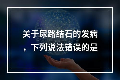 关于尿路结石的发病，下列说法错误的是