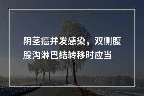 阴茎癌并发感染，双侧腹股沟淋巴结转移时应当