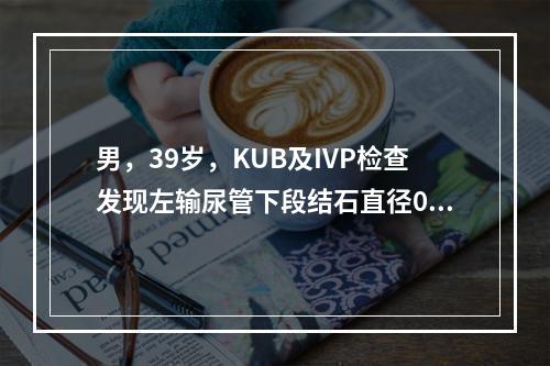 男，39岁，KUB及IVP检查发现左输尿管下段结石直径0.4