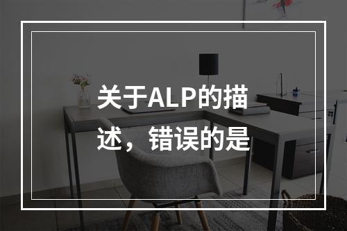 关于ALP的描述，错误的是