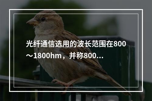 光纤通信选用的波长范围在800～1800hm，并称800～9