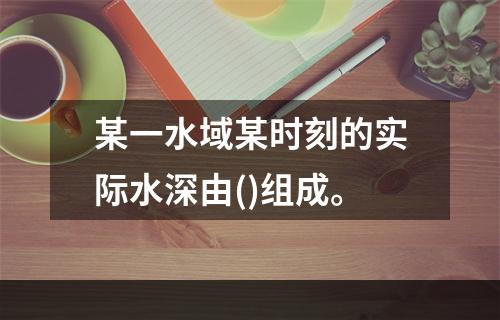 某一水域某时刻的实际水深由()组成。