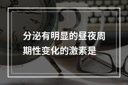 分泌有明显的昼夜周期性变化的激素是