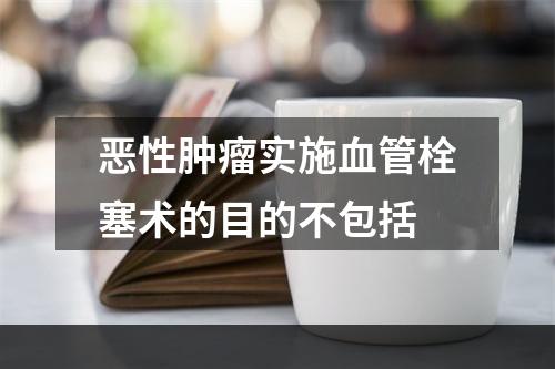 恶性肿瘤实施血管栓塞术的目的不包括