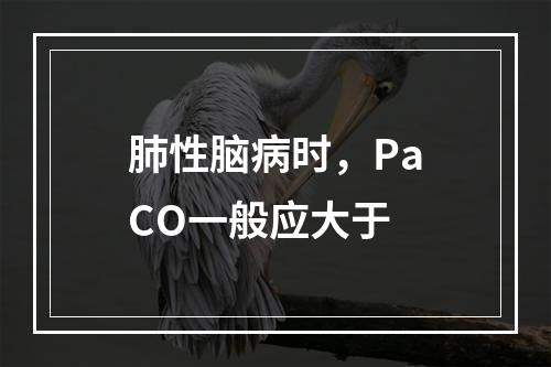 肺性脑病时，PaCO一般应大于