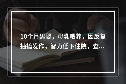 10个月男婴，母乳喂养，因反复抽搐发作，智力低下住院，查体：