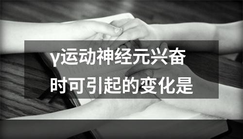 γ运动神经元兴奋时可引起的变化是