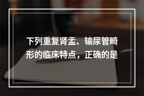 下列重复肾盂、输尿管畸形的临床特点，正确的是