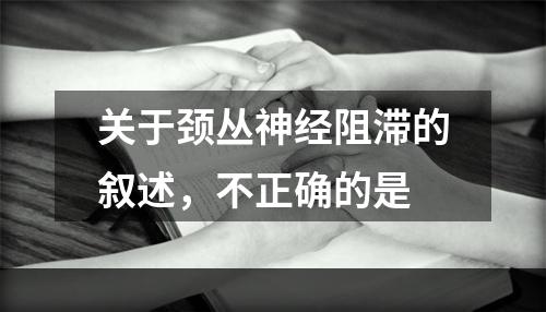 关于颈丛神经阻滞的叙述，不正确的是