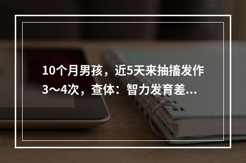 10个月男孩，近5天来抽搐发作3～4次，查体：智力发育差，表