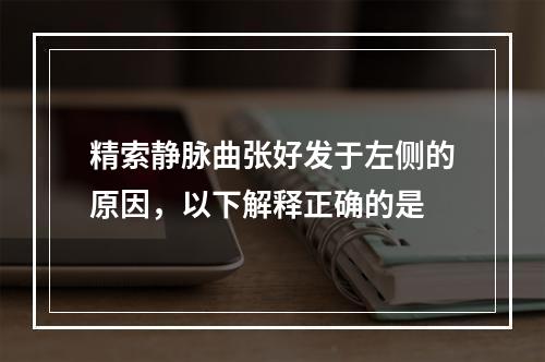 精索静脉曲张好发于左侧的原因，以下解释正确的是