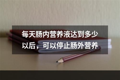 每天肠内营养液达到多少以后，可以停止肠外营养