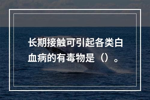 长期接触可引起各类白血病的有毒物是（）。