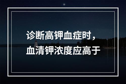 诊断高钾血症时，血清钾浓度应高于