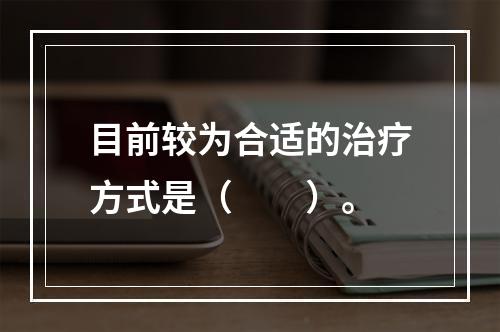 目前较为合适的治疗方式是（　　）。