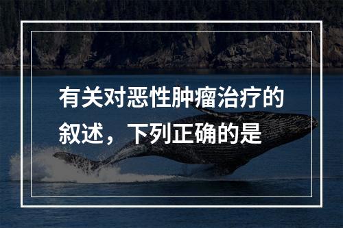 有关对恶性肿瘤治疗的叙述，下列正确的是