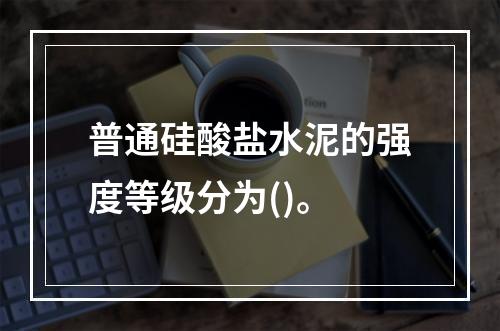 普通硅酸盐水泥的强度等级分为()。