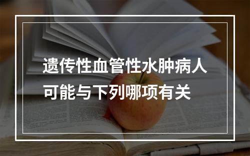 遗传性血管性水肿病人可能与下列哪项有关