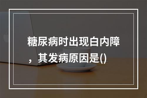 糖尿病时出现白内障，其发病原因是()