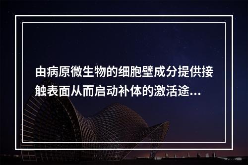 由病原微生物的细胞壁成分提供接触表面从而启动补体的激活途径是