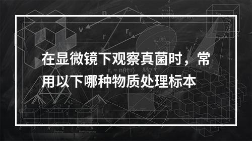 在显微镜下观察真菌时，常用以下哪种物质处理标本