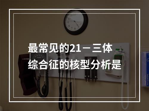 最常见的21－三体综合征的核型分析是