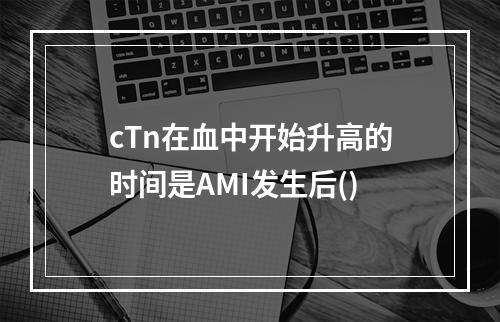 cTn在血中开始升高的时间是AMI发生后()