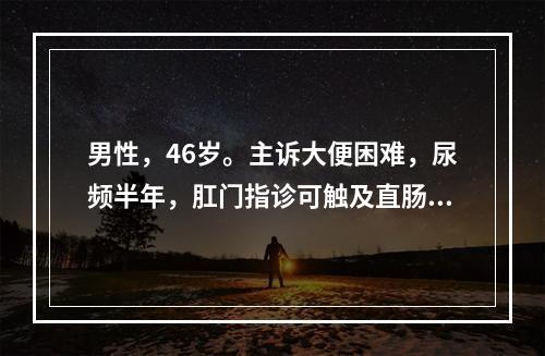 男性，46岁。主诉大便困难，尿频半年，肛门指诊可触及直肠前壁