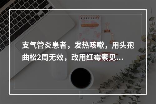 支气管炎患者，发热咳嗽，用头孢曲松2周无效，改用红霉素见效。