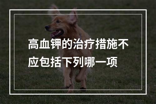 高血钾的治疗措施不应包括下列哪一项