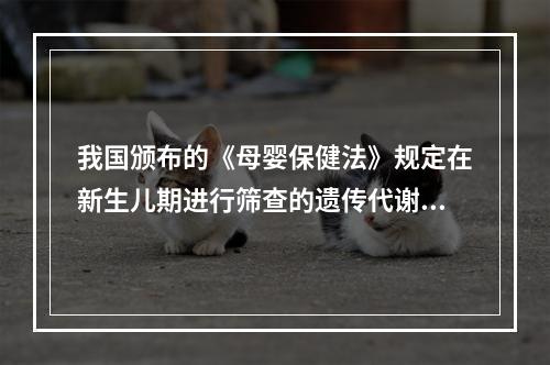 我国颁布的《母婴保健法》规定在新生儿期进行筛查的遗传代谢内分