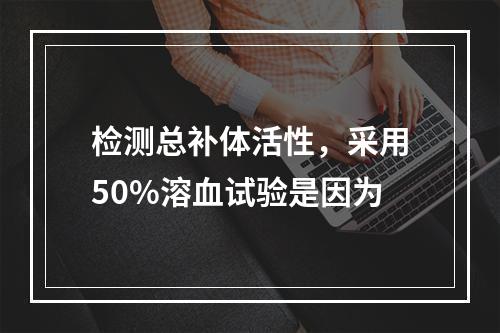 检测总补体活性，采用50%溶血试验是因为