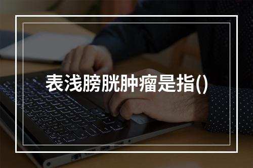 表浅膀胱肿瘤是指()