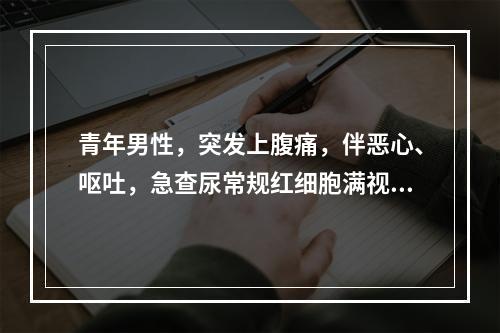 青年男性，突发上腹痛，伴恶心、呕吐，急查尿常规红细胞满视野，