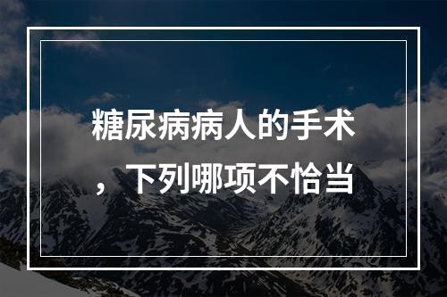 糖尿病病人的手术，下列哪项不恰当