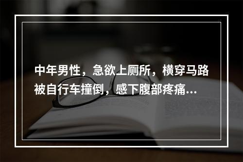 中年男性，急欲上厕所，横穿马路被自行车撞倒，感下腹部疼痛，有