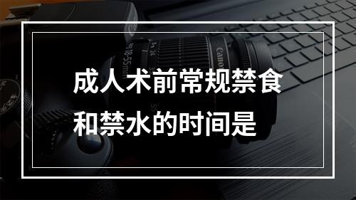 成人术前常规禁食和禁水的时间是