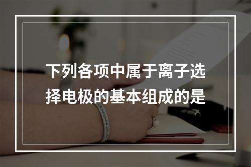 下列各项中属于离子选择电极的基本组成的是