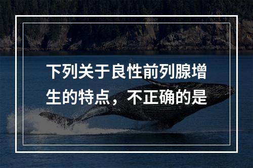 下列关于良性前列腺增生的特点，不正确的是