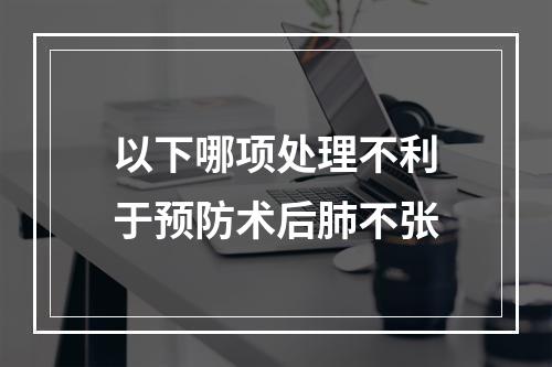 以下哪项处理不利于预防术后肺不张