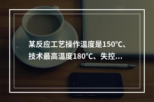 某反应工艺操作温度是150℃、技术最高温度180℃、失控反应