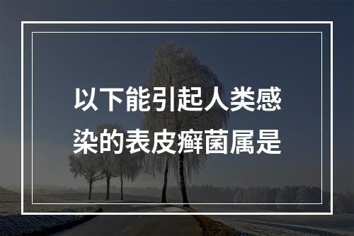 以下能引起人类感染的表皮癣菌属是